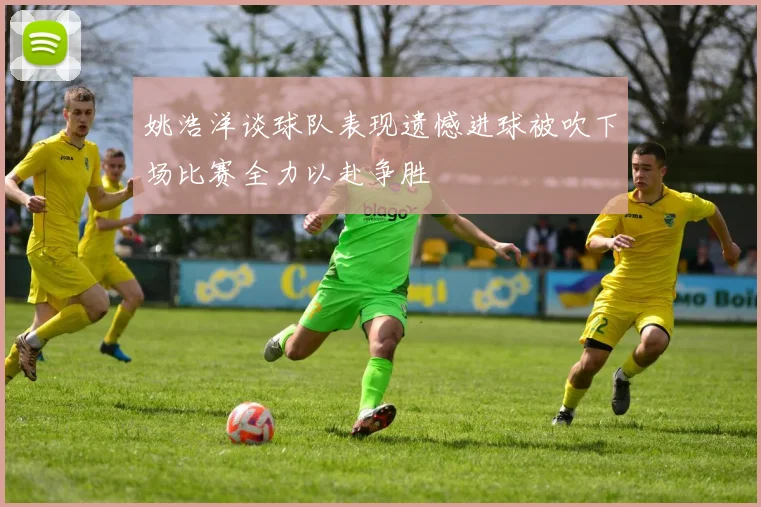 姚浩洋谈球队表现遗憾进球被吹下场比赛全力以赴争胜