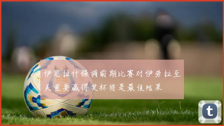 伊恩拉什强调前期比赛对伊劳拉至关重要赢得奖杯将是最佳结果