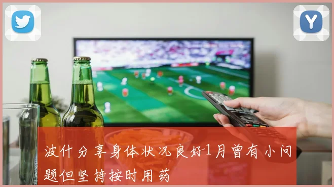 波什分享身体状况良好1月曾有小问题但坚持按时用药