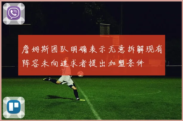 詹姆斯团队明确表示无意拆解现有阵容未向追求者提出加盟条件