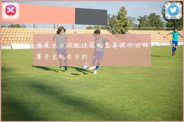 潘展乐分段配速策略显著提升世锦赛夺金机会分析