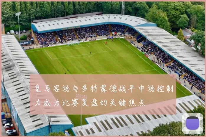 皇马客场与多特蒙德战平中场控制力成为比赛复盘的关键焦点