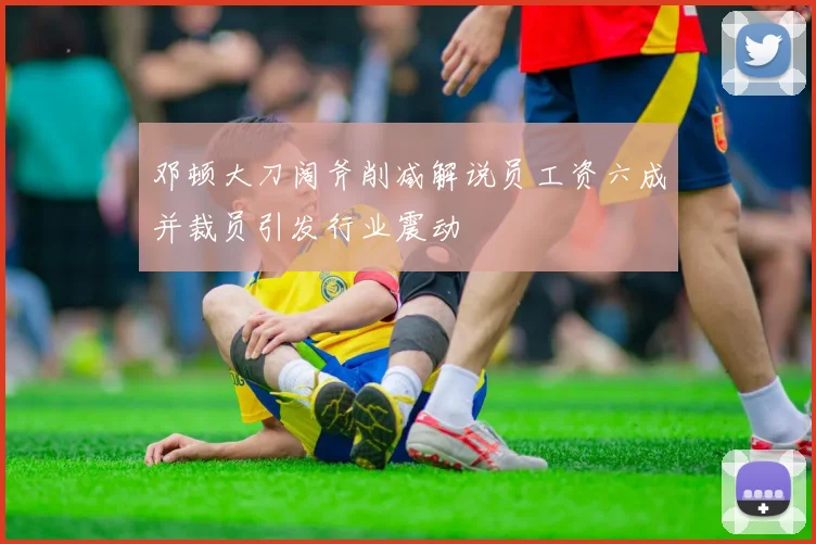 邓顿大刀阔斧削减解说员工资六成并裁员引发行业震动