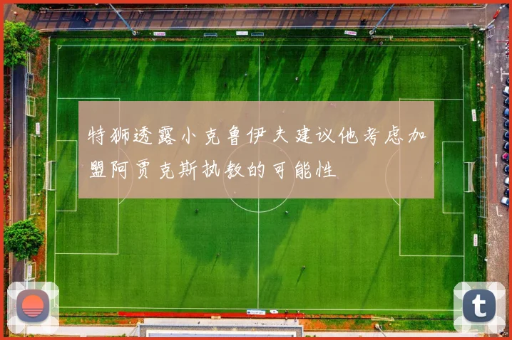 特狮透露小克鲁伊夫建议他考虑加盟阿贾克斯执教的可能性