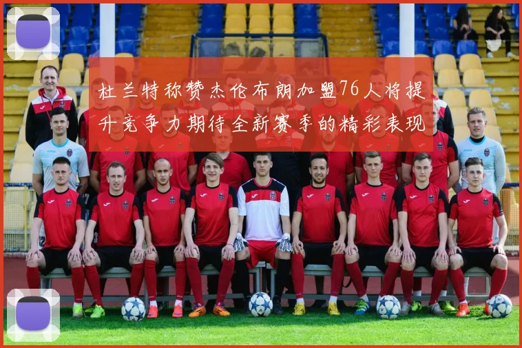 杜兰特称赞杰伦布朗加盟76人将提升竞争力期待全新赛季的精彩表现