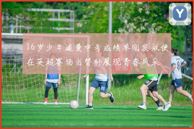 16岁少年道曼中考成绩单刚发放便在英超赛场当替补展现青春风采